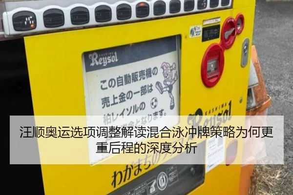 汪顺奥运选项调整解读混合泳冲牌策略为何更重后程的深度分析